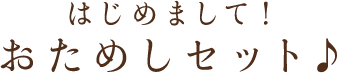 はじめまして！おためしセット♪